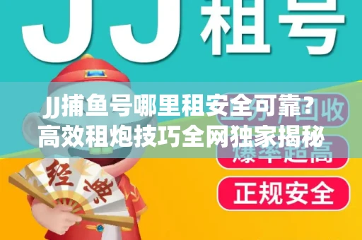 JJ捕鱼号哪里租安全可靠？高效租炮技巧全网独家揭秘