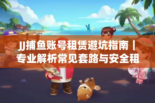 JJ捕鱼账号租赁避坑指南｜专业解析常见套路与安全租号法则