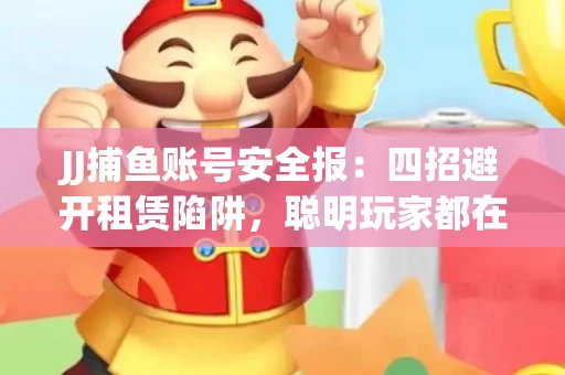 JJ捕鱼账号安全报：四招避开租赁陷阱，聪明玩家都在做