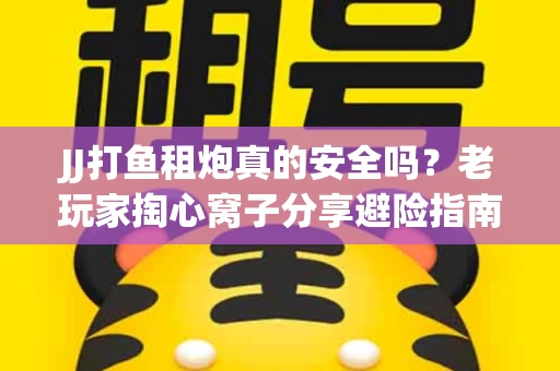 JJ打鱼租炮真的安全吗？老玩家掏心窝子分享避险指南
