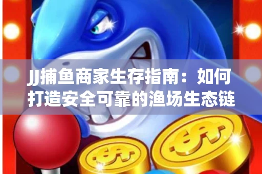 JJ捕鱼商家生存指南：如何打造安全可靠的渔场生态链