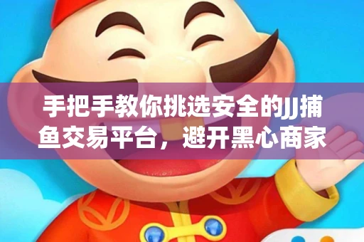 手把手教你挑选安全的JJ捕鱼交易平台，避开黑心商家的六大陷阱