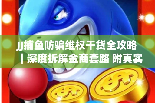 JJ捕鱼防骗维权干货全攻略｜深度拆解金商套路 附真实操作案例